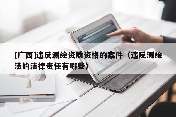 [廣西]違反測繪資質(zhì)資格的案件（違反測繪法的法律責(zé)任有哪些）