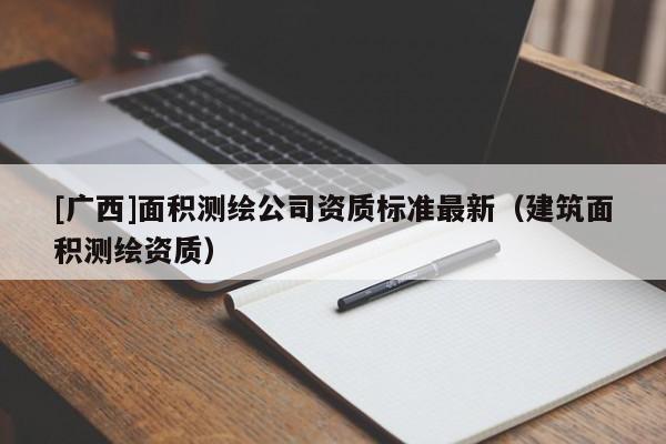 [廣西]面積測(cè)繪公司資質(zhì)標(biāo)準(zhǔn)最新（建筑面積測(cè)繪資質(zhì)）