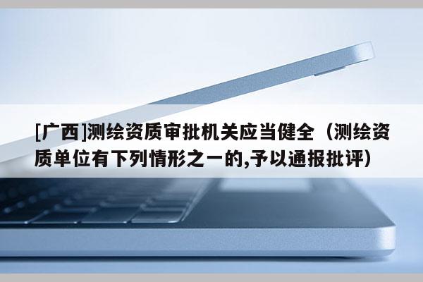 [廣西]測繪資質(zhì)審批機關應當健全（測繪資質(zhì)單位有下列情形之一的,予以通報批評）