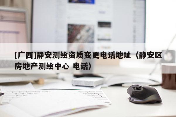 [廣西]靜安測繪資質(zhì)變更電話地址（靜安區(qū)房地產(chǎn)測繪中心 電話）
