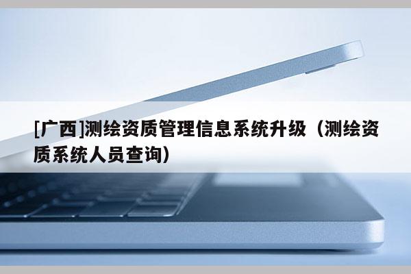 [廣西]測繪資質管理信息系統(tǒng)升級（測繪資質系統(tǒng)人員查詢）