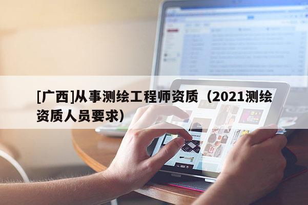 [廣西]從事測(cè)繪工程師資質(zhì)（2021測(cè)繪資質(zhì)人員要求）