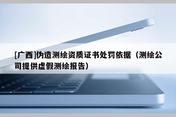 [廣西]偽造測繪資質(zhì)證書處罰依據(jù)（測繪公司提供虛假測繪報告）