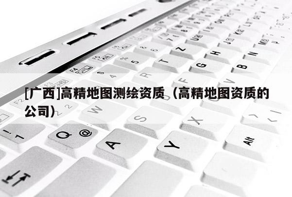 [廣西]高精地圖測繪資質（高精地圖資質的公司）