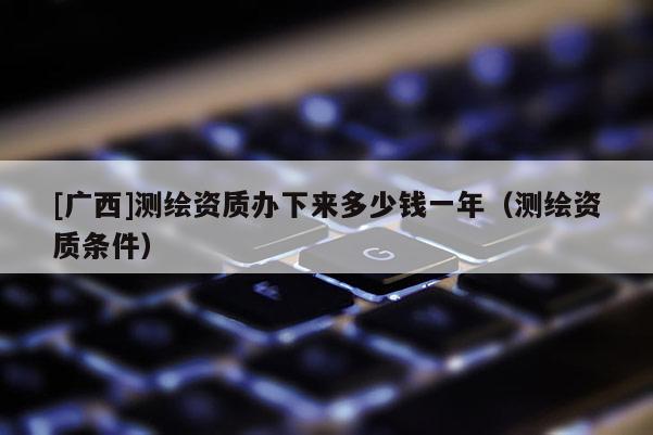 [廣西]測繪資質(zhì)辦下來多少錢一年（測繪資質(zhì)條件）