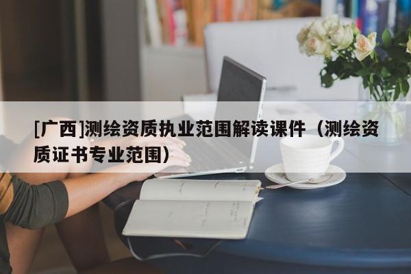 [廣西]測(cè)繪資質(zhì)執(zhí)業(yè)范圍解讀課件（測(cè)繪資質(zhì)證書專業(yè)范圍）