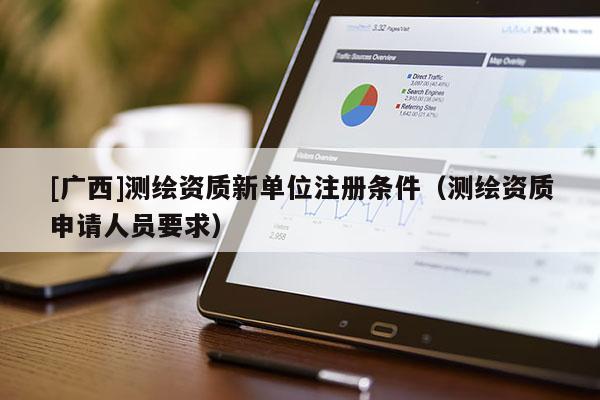 [廣西]測繪資質(zhì)新單位注冊條件（測繪資質(zhì)申請人員要求）