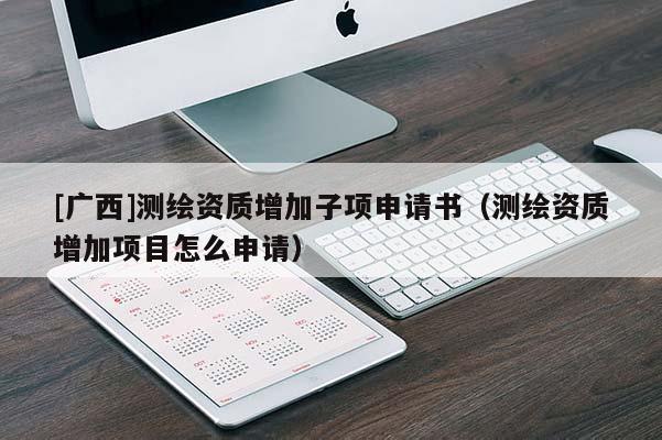 [廣西]測(cè)繪資質(zhì)增加子項(xiàng)申請(qǐng)書(shū)（測(cè)繪資質(zhì)增加項(xiàng)目怎么申請(qǐng)）