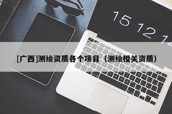 [廣西]測繪資質(zhì)各個項目（測繪相關(guān)資質(zhì)）