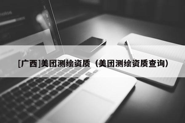 [廣西]美團(tuán)測繪資質(zhì)（美團(tuán)測繪資質(zhì)查詢）