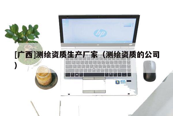 [廣西]測(cè)繪資質(zhì)生產(chǎn)廠家（測(cè)繪資質(zhì)的公司）
