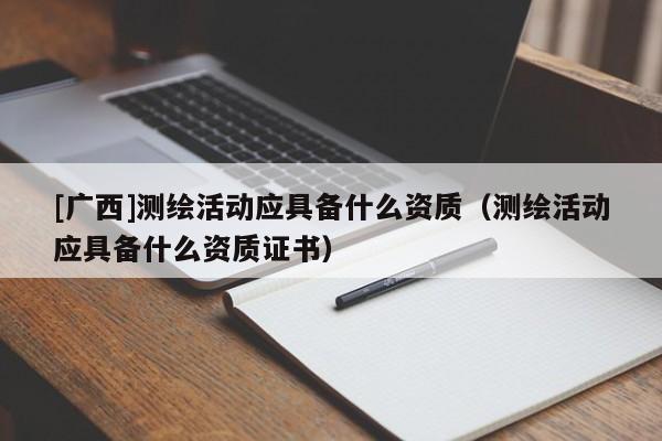 [廣西]測繪活動應(yīng)具備什么資質(zhì)（測繪活動應(yīng)具備什么資質(zhì)證書）
