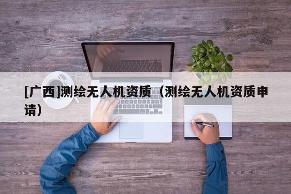 [廣西]測(cè)繪無(wú)人機(jī)資質(zhì)（測(cè)繪無(wú)人機(jī)資質(zhì)申請(qǐng)）