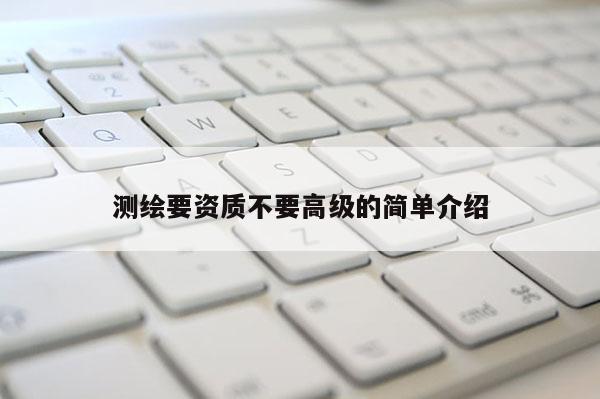 測繪要資質(zhì)不要高級的簡單介紹