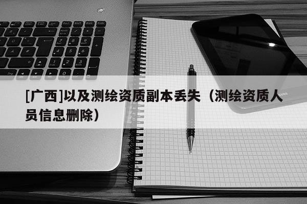 [廣西]以及測繪資質副本丟失（測繪資質人員信息刪除）