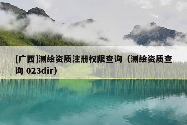 [廣西]測繪資質(zhì)注冊權(quán)限查詢（測繪資質(zhì)查詢 023dir）
