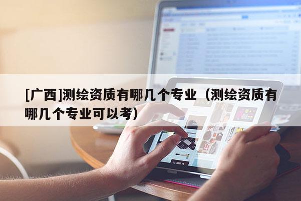 [廣西]測繪資質(zhì)有哪幾個專業(yè)（測繪資質(zhì)有哪幾個專業(yè)可以考）
