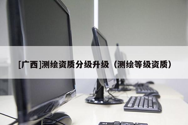 [廣西]測(cè)繪資質(zhì)分級(jí)升級(jí)（測(cè)繪等級(jí)資質(zhì)）