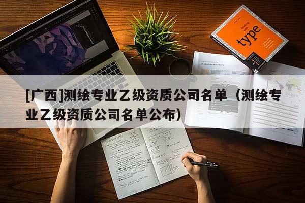 [廣西]測繪專業(yè)乙級資質(zhì)公司名單（測繪專業(yè)乙級資質(zhì)公司名單公布）