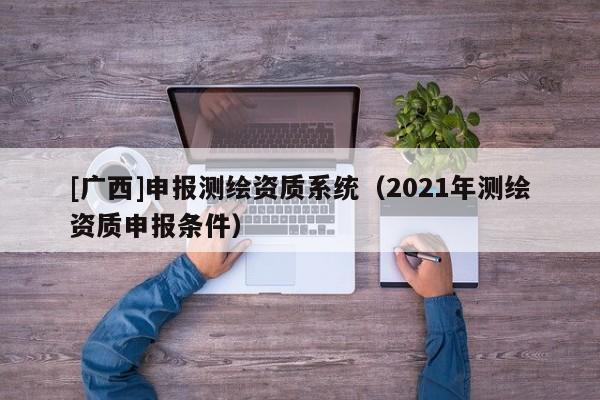 [廣西]申報(bào)測繪資質(zhì)系統(tǒng)（2021年測繪資質(zhì)申報(bào)條件）