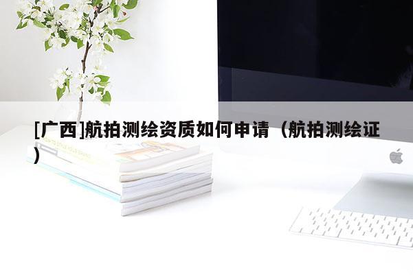 [廣西]航拍測(cè)繪資質(zhì)如何申請(qǐng)（航拍測(cè)繪證）