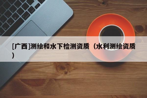 [廣西]測(cè)繪和水下檢測(cè)資質(zhì)（水利測(cè)繪資質(zhì)）