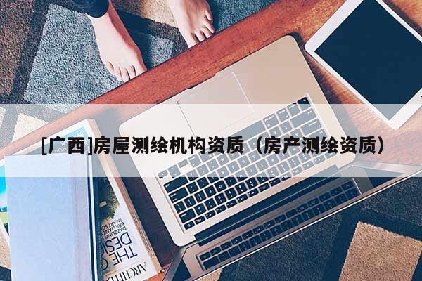 [廣西]房屋測繪機構資質（房產測繪資質）