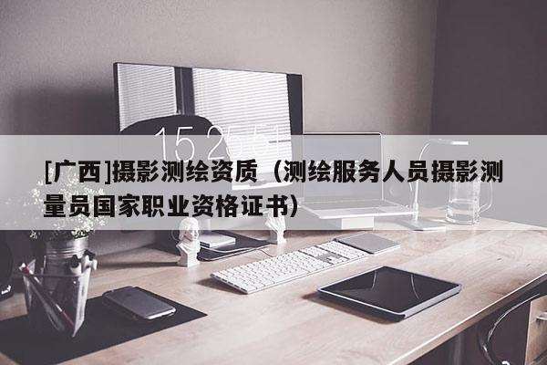[廣西]攝影測繪資質(zhì)（測繪服務(wù)人員攝影測量員國家職業(yè)資格證書）
