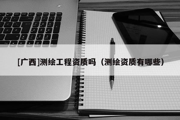 [廣西]測繪工程資質嗎（測繪資質有哪些）
