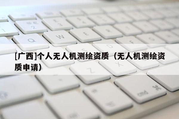 [廣西]個(gè)人無(wú)人機(jī)測(cè)繪資質(zhì)（無(wú)人機(jī)測(cè)繪資質(zhì)申請(qǐng)）
