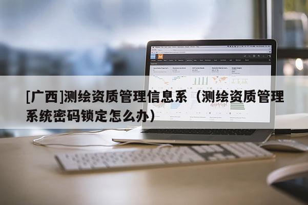 [廣西]測繪資質(zhì)管理信息系（測繪資質(zhì)管理系統(tǒng)密碼鎖定怎么辦）