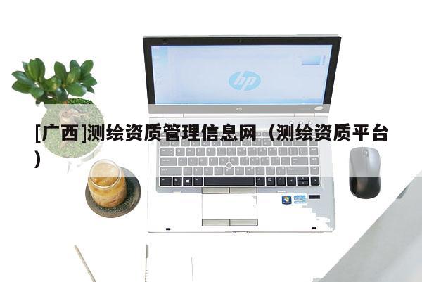 [廣西]測繪資質(zhì)管理信息網(wǎng)（測繪資質(zhì)平臺）