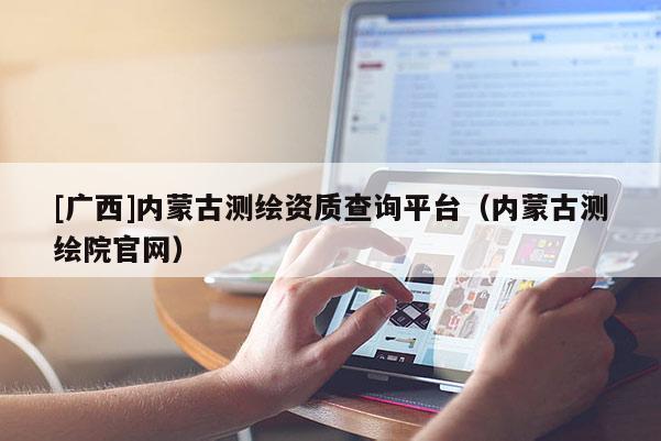 [廣西]內(nèi)蒙古測(cè)繪資質(zhì)查詢平臺(tái)（內(nèi)蒙古測(cè)繪院官網(wǎng)）