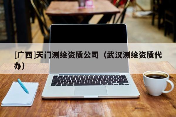 [廣西]天門測繪資質(zhì)公司（武漢測繪資質(zhì)代辦）