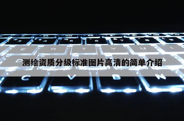 測繪資質(zhì)分級標(biāo)準(zhǔn)圖片高清的簡單介紹