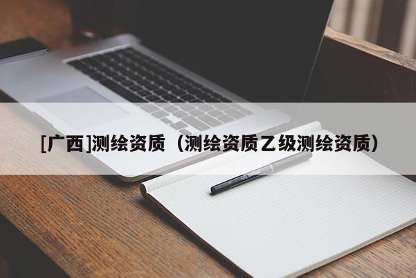 [廣西]測繪資質（測繪資質乙級測繪資質）