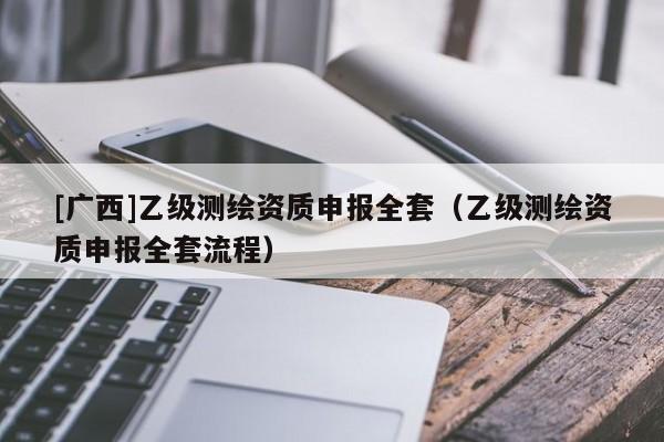 [廣西]乙級測繪資質(zhì)申報全套（乙級測繪資質(zhì)申報全套流程）