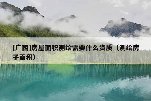 [廣西]房屋面積測繪需要什么資質(zhì)（測繪房子面積）