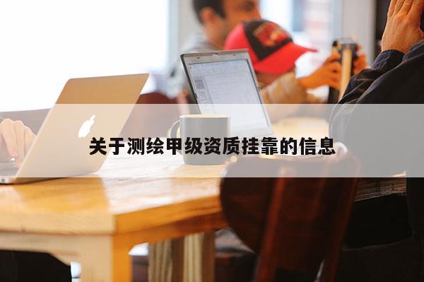 關(guān)于測繪甲級(jí)資質(zhì)掛靠的信息