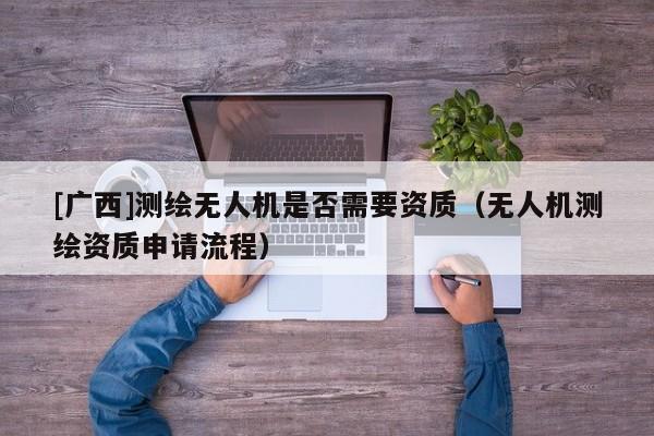 [廣西]測繪無人機(jī)是否需要資質(zhì)（無人機(jī)測繪資質(zhì)申請流程）