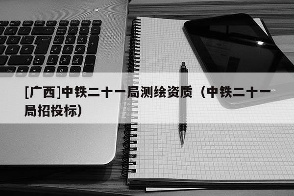 [廣西]中鐵二十一局測(cè)繪資質(zhì)（中鐵二十一局招投標(biāo)）