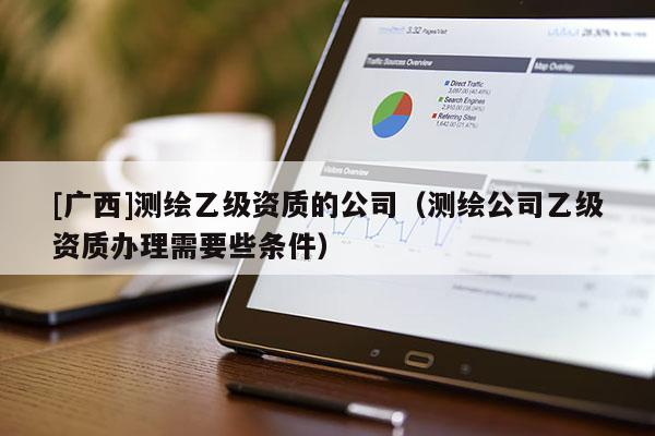 [廣西]測繪乙級(jí)資質(zhì)的公司（測繪公司乙級(jí)資質(zhì)辦理需要些條件）