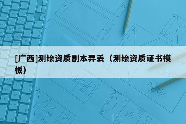 [廣西]測(cè)繪資質(zhì)副本弄丟（測(cè)繪資質(zhì)證書模板）