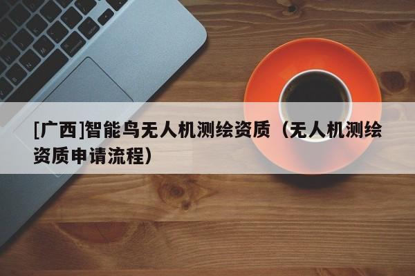 [廣西]智能鳥無(wú)人機(jī)測(cè)繪資質(zhì)（無(wú)人機(jī)測(cè)繪資質(zhì)申請(qǐng)流程）