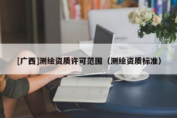 [廣西]測(cè)繪資質(zhì)許可范圍（測(cè)繪資質(zhì)標(biāo)準(zhǔn)）