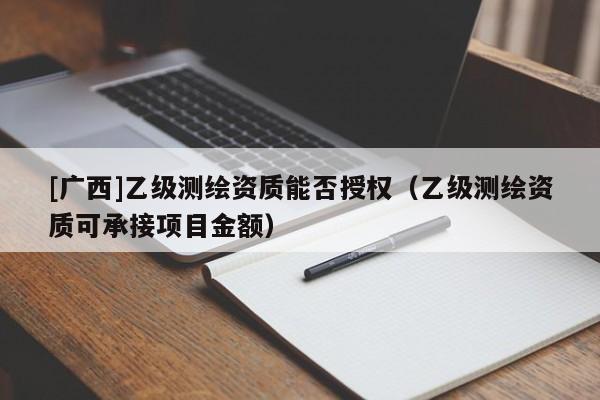[廣西]乙級測繪資質(zhì)能否授權(quán)（乙級測繪資質(zhì)可承接項(xiàng)目金額）