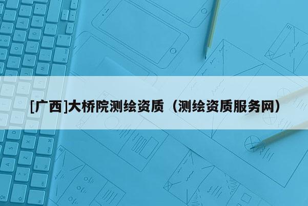 [廣西]大橋院測繪資質（測繪資質服務網）