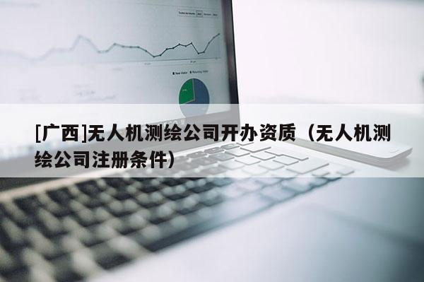 [廣西]無人機測繪公司開辦資質（無人機測繪公司注冊條件）