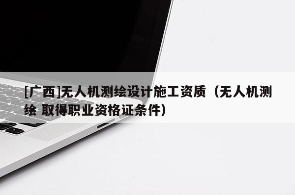 [廣西]無人機(jī)測繪設(shè)計施工資質(zhì)（無人機(jī)測繪 取得職業(yè)資格證條件）