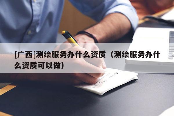 [廣西]測(cè)繪服務(wù)辦什么資質(zhì)（測(cè)繪服務(wù)辦什么資質(zhì)可以做）